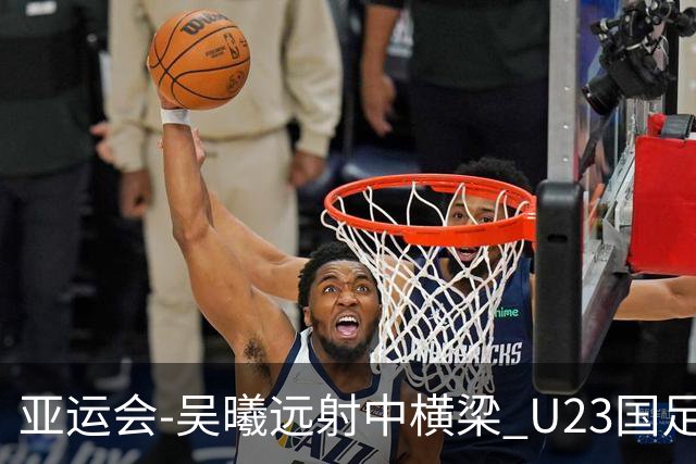 亚运会-吴曦远射中横梁 U23国足0-0憾平伊朗暂列次席