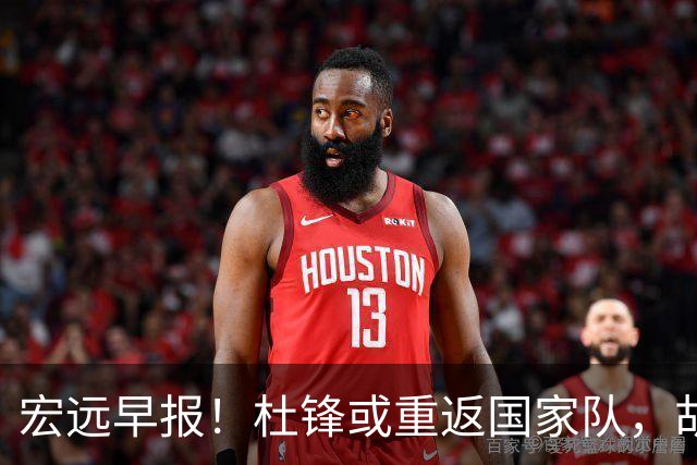 宏远早报！杜锋或重返国家队，胡明轩旧伤复发，萨姆纳回归成定局