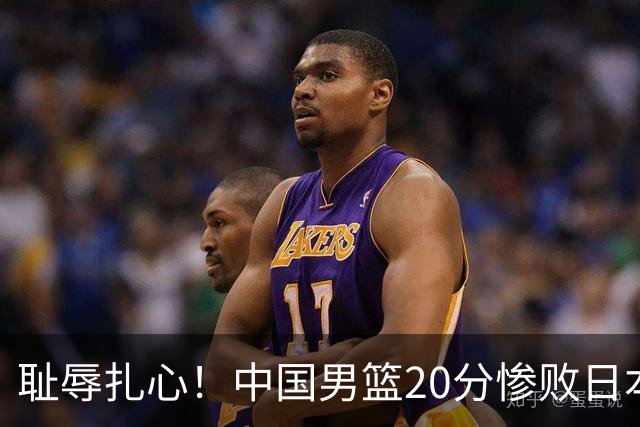 耻辱扎心！中国男篮20分惨败日本二队！终究还是走了国足的老路